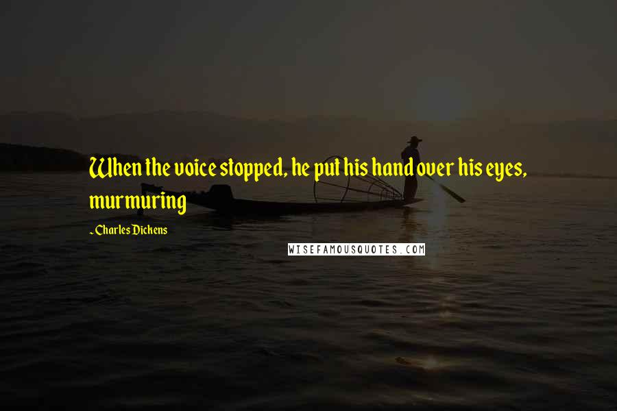 Charles Dickens Quotes: When the voice stopped, he put his hand over his eyes, murmuring
