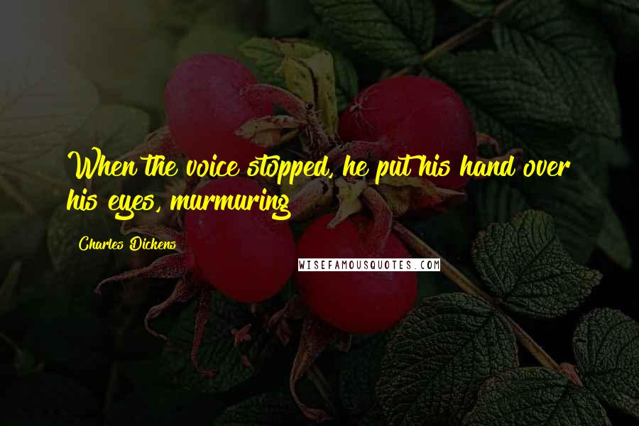 Charles Dickens Quotes: When the voice stopped, he put his hand over his eyes, murmuring