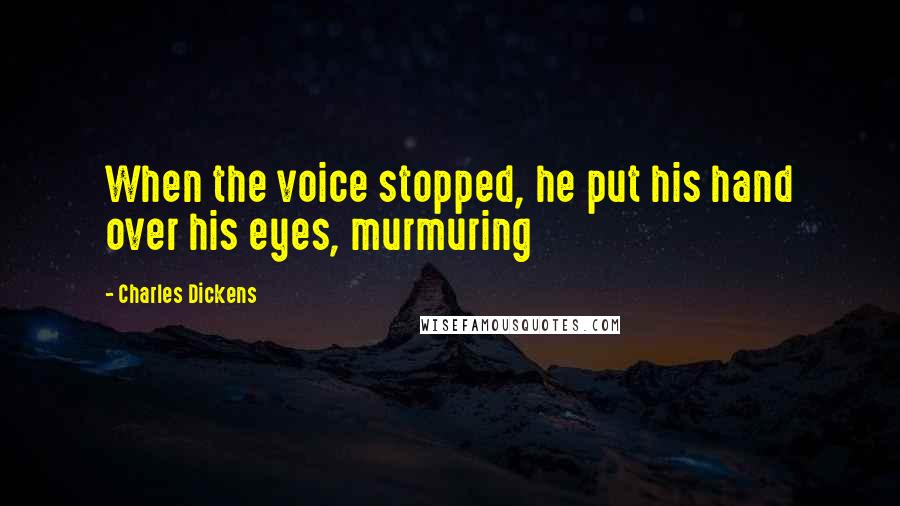 Charles Dickens Quotes: When the voice stopped, he put his hand over his eyes, murmuring