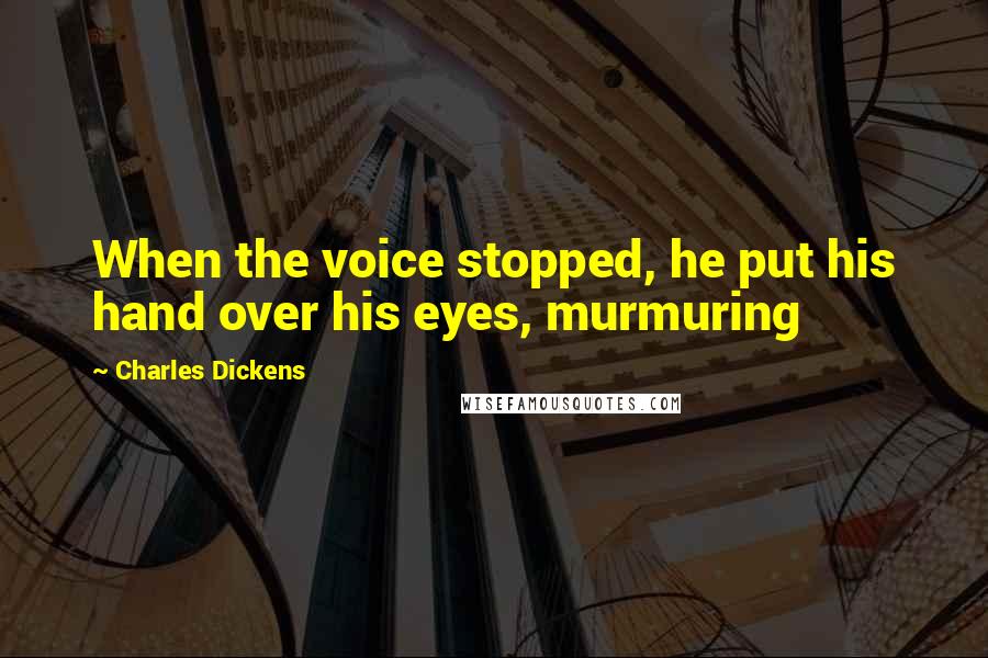 Charles Dickens Quotes: When the voice stopped, he put his hand over his eyes, murmuring