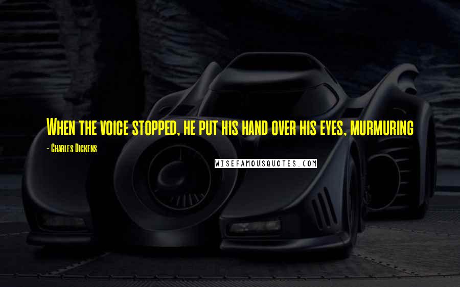 Charles Dickens Quotes: When the voice stopped, he put his hand over his eyes, murmuring