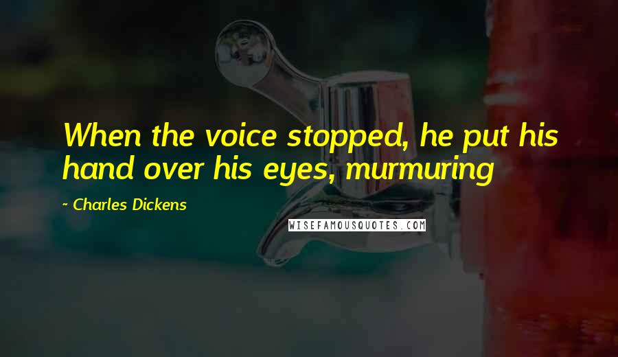 Charles Dickens Quotes: When the voice stopped, he put his hand over his eyes, murmuring