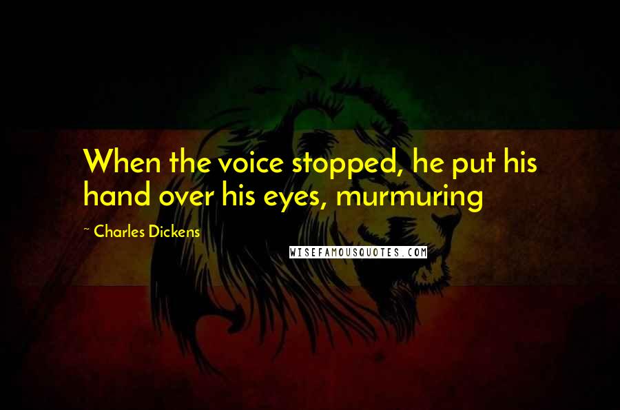 Charles Dickens Quotes: When the voice stopped, he put his hand over his eyes, murmuring