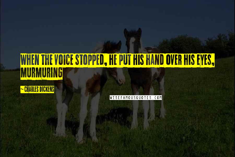 Charles Dickens Quotes: When the voice stopped, he put his hand over his eyes, murmuring