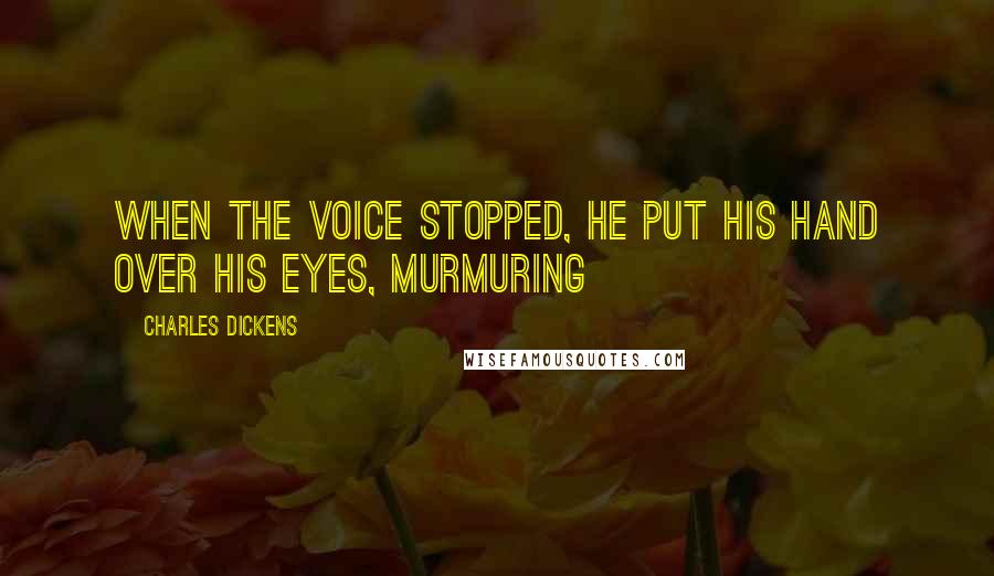 Charles Dickens Quotes: When the voice stopped, he put his hand over his eyes, murmuring
