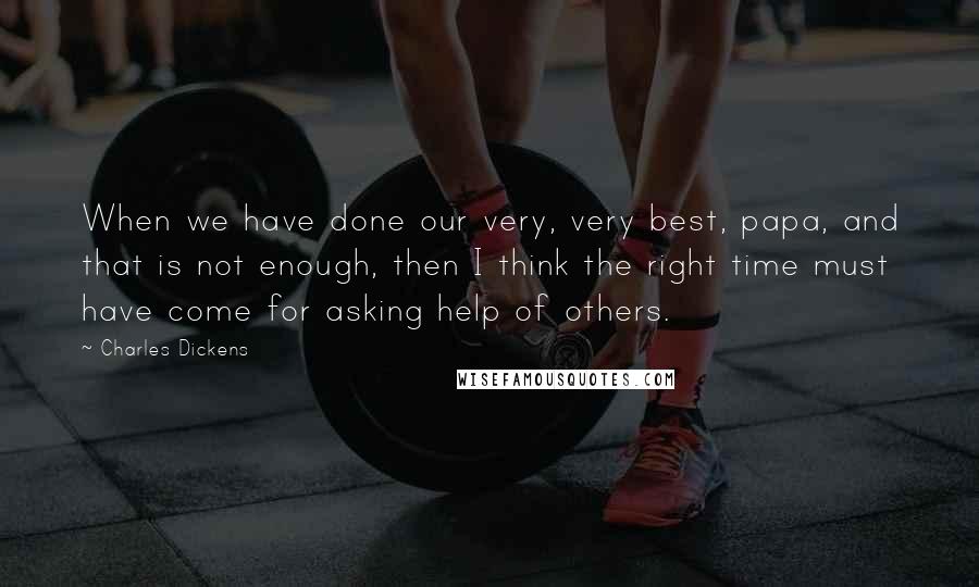 Charles Dickens Quotes: When we have done our very, very best, papa, and that is not enough, then I think the right time must have come for asking help of others.