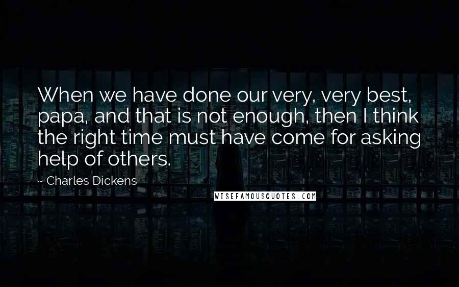 Charles Dickens Quotes: When we have done our very, very best, papa, and that is not enough, then I think the right time must have come for asking help of others.