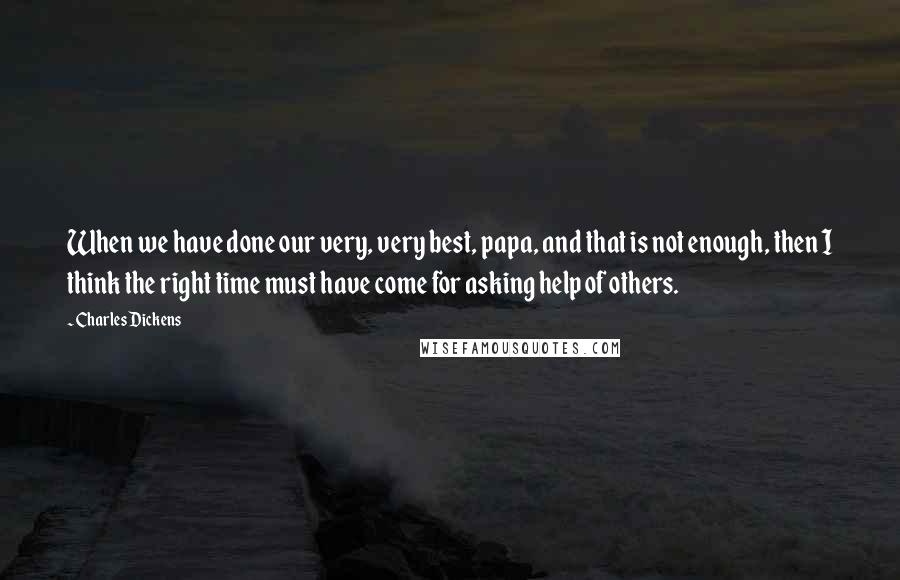 Charles Dickens Quotes: When we have done our very, very best, papa, and that is not enough, then I think the right time must have come for asking help of others.