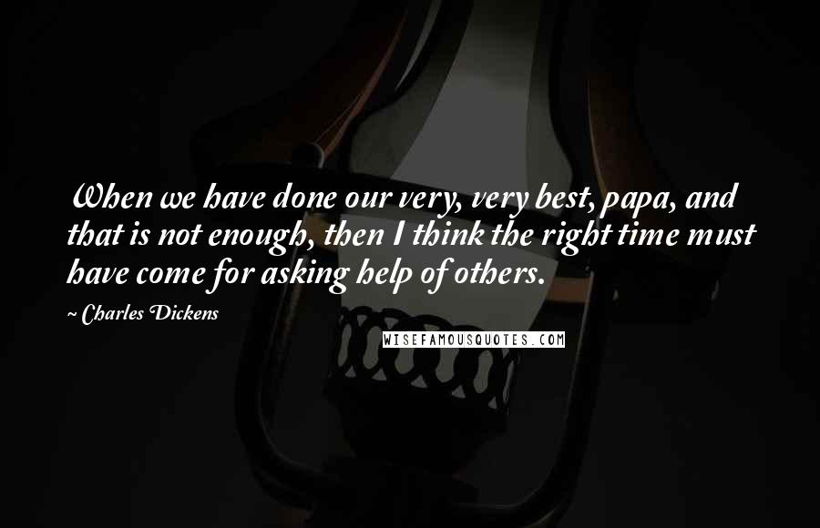 Charles Dickens Quotes: When we have done our very, very best, papa, and that is not enough, then I think the right time must have come for asking help of others.