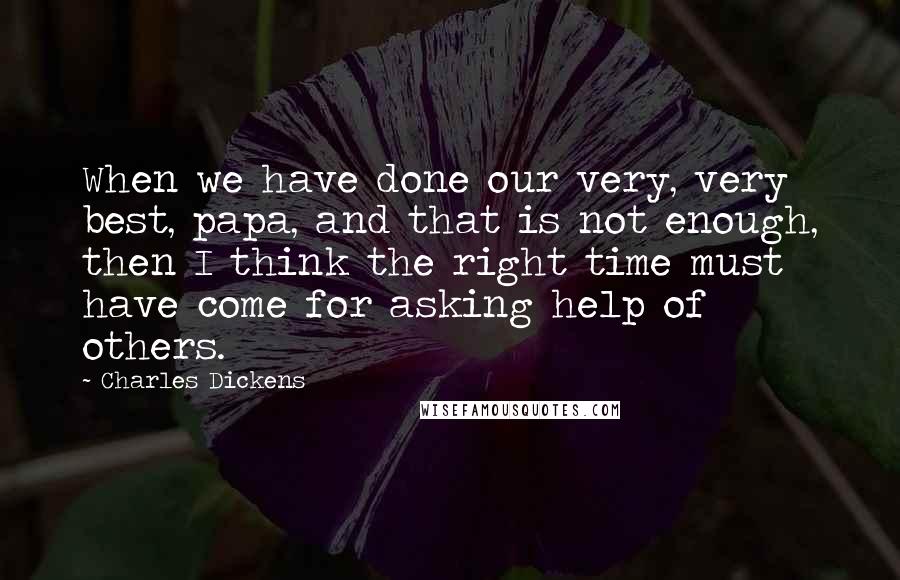 Charles Dickens Quotes: When we have done our very, very best, papa, and that is not enough, then I think the right time must have come for asking help of others.