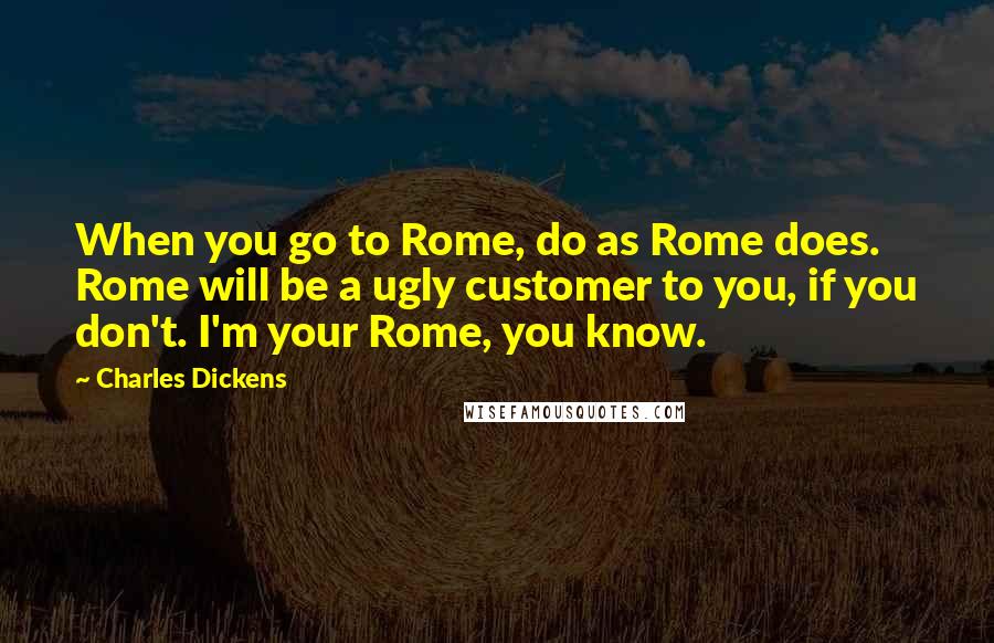 Charles Dickens Quotes: When you go to Rome, do as Rome does. Rome will be a ugly customer to you, if you don't. I'm your Rome, you know.