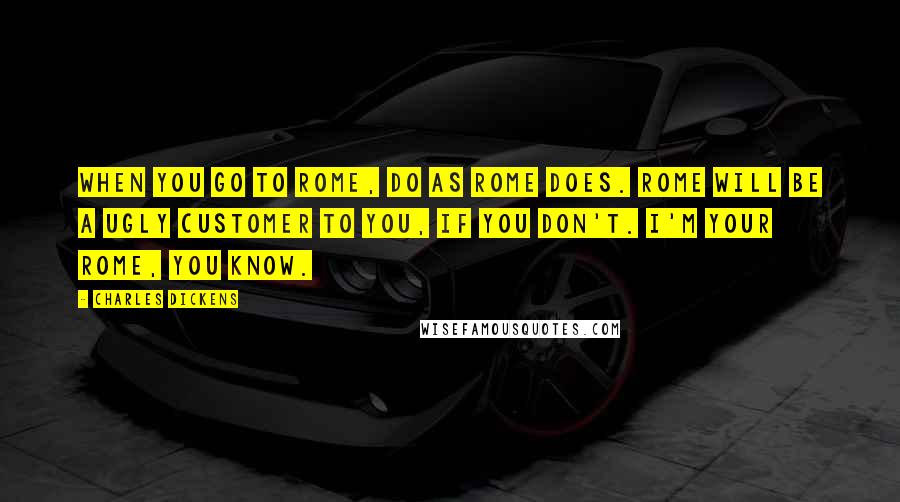 Charles Dickens Quotes: When you go to Rome, do as Rome does. Rome will be a ugly customer to you, if you don't. I'm your Rome, you know.