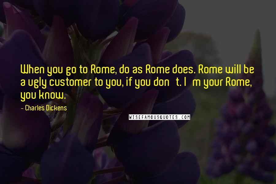 Charles Dickens Quotes: When you go to Rome, do as Rome does. Rome will be a ugly customer to you, if you don't. I'm your Rome, you know.