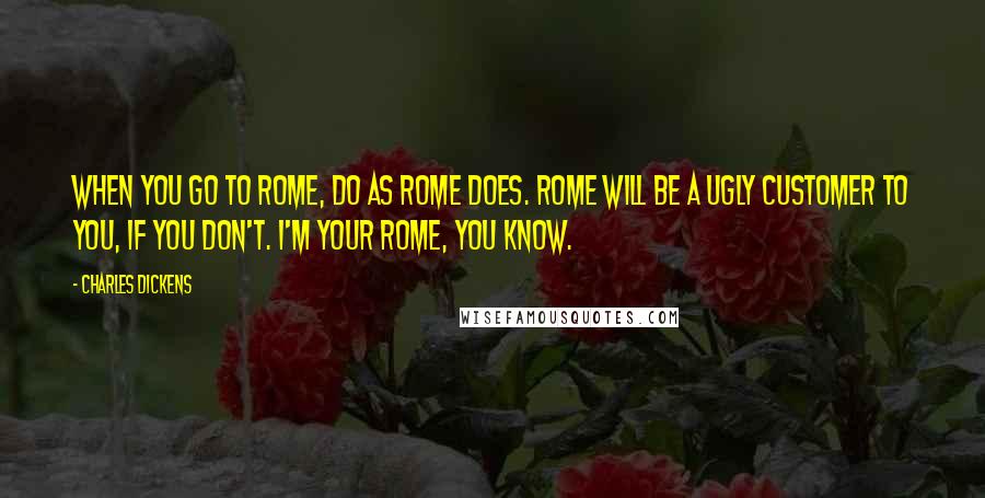 Charles Dickens Quotes: When you go to Rome, do as Rome does. Rome will be a ugly customer to you, if you don't. I'm your Rome, you know.