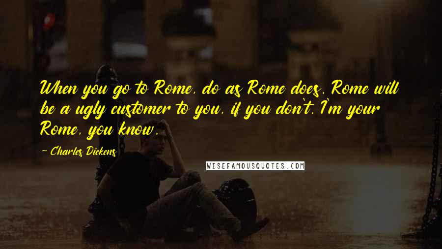 Charles Dickens Quotes: When you go to Rome, do as Rome does. Rome will be a ugly customer to you, if you don't. I'm your Rome, you know.