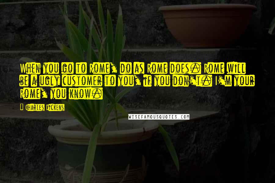 Charles Dickens Quotes: When you go to Rome, do as Rome does. Rome will be a ugly customer to you, if you don't. I'm your Rome, you know.