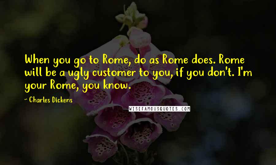 Charles Dickens Quotes: When you go to Rome, do as Rome does. Rome will be a ugly customer to you, if you don't. I'm your Rome, you know.