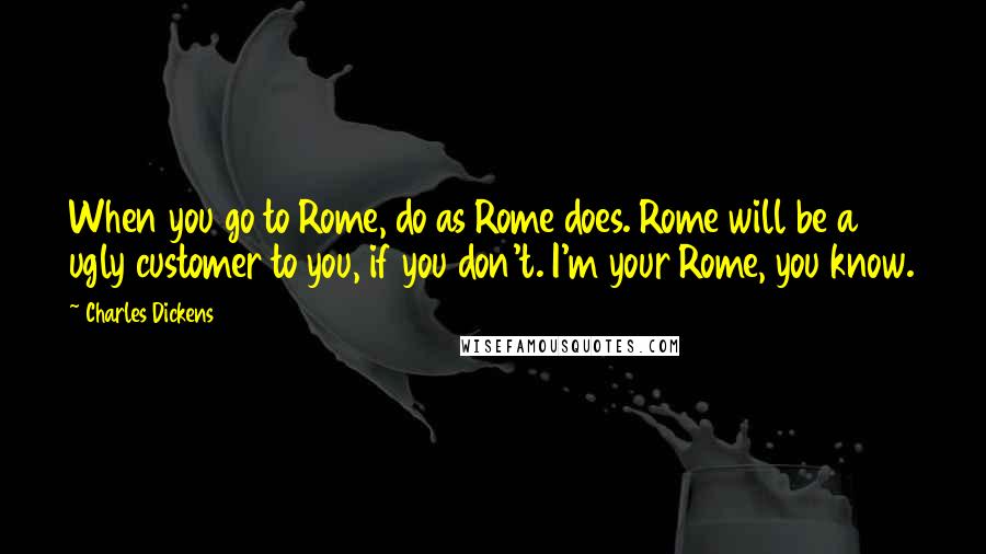 Charles Dickens Quotes: When you go to Rome, do as Rome does. Rome will be a ugly customer to you, if you don't. I'm your Rome, you know.