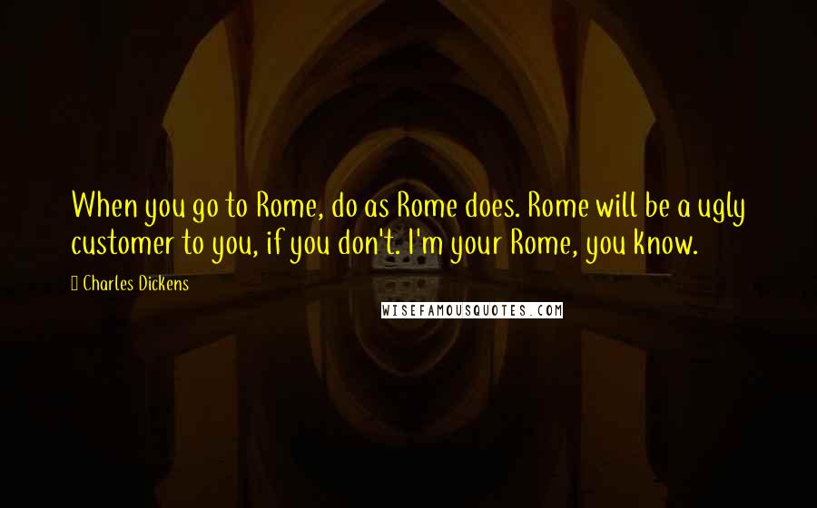 Charles Dickens Quotes: When you go to Rome, do as Rome does. Rome will be a ugly customer to you, if you don't. I'm your Rome, you know.