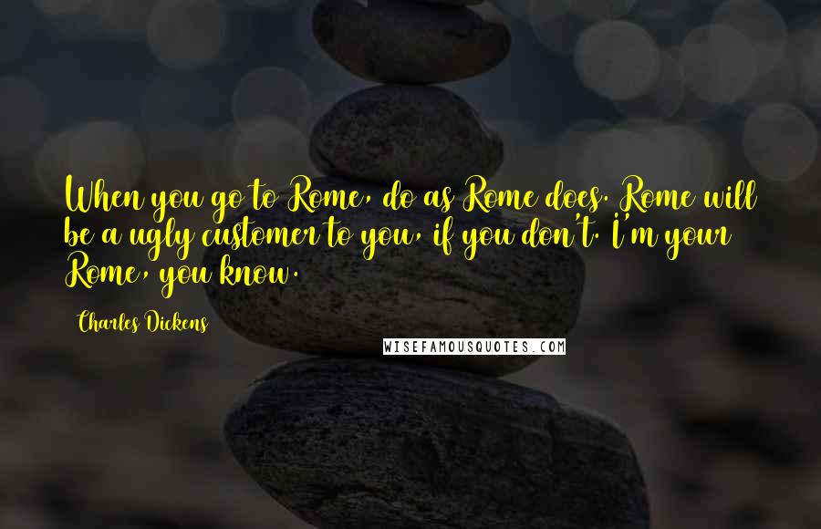 Charles Dickens Quotes: When you go to Rome, do as Rome does. Rome will be a ugly customer to you, if you don't. I'm your Rome, you know.