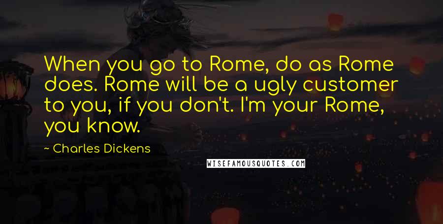 Charles Dickens Quotes: When you go to Rome, do as Rome does. Rome will be a ugly customer to you, if you don't. I'm your Rome, you know.
