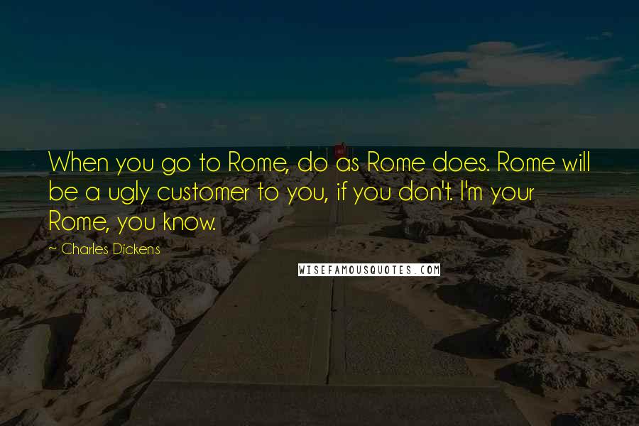 Charles Dickens Quotes: When you go to Rome, do as Rome does. Rome will be a ugly customer to you, if you don't. I'm your Rome, you know.