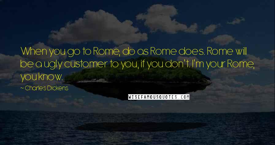 Charles Dickens Quotes: When you go to Rome, do as Rome does. Rome will be a ugly customer to you, if you don't. I'm your Rome, you know.