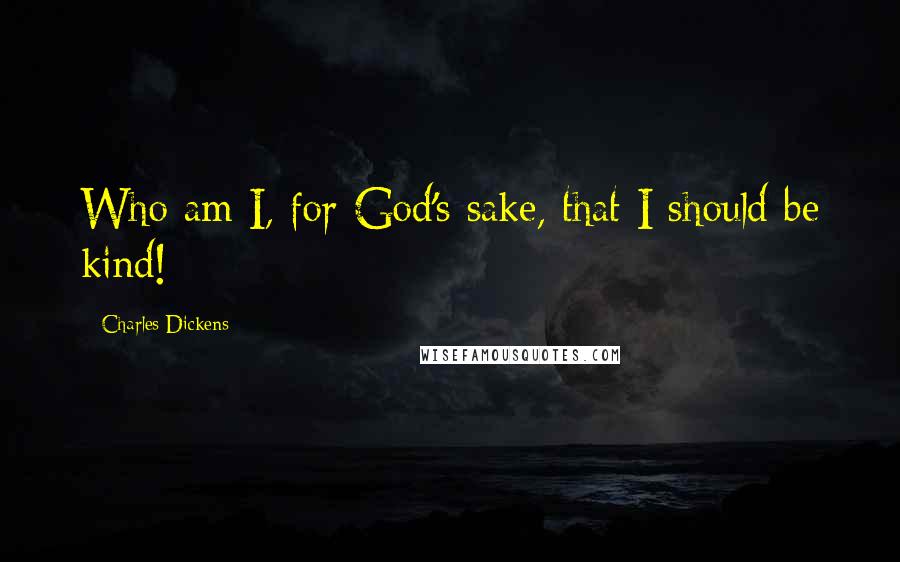 Charles Dickens Quotes: Who am I, for God's sake, that I should be kind!