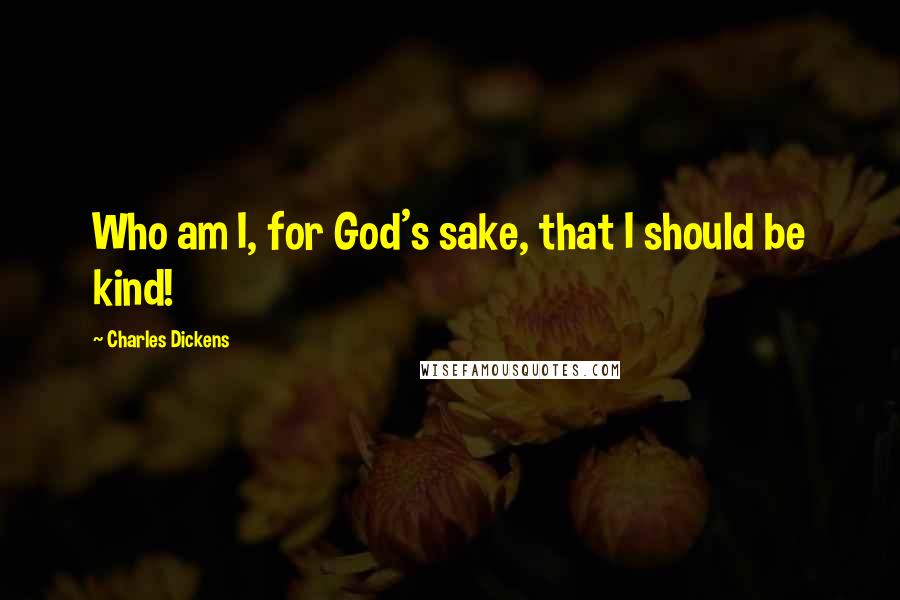 Charles Dickens Quotes: Who am I, for God's sake, that I should be kind!