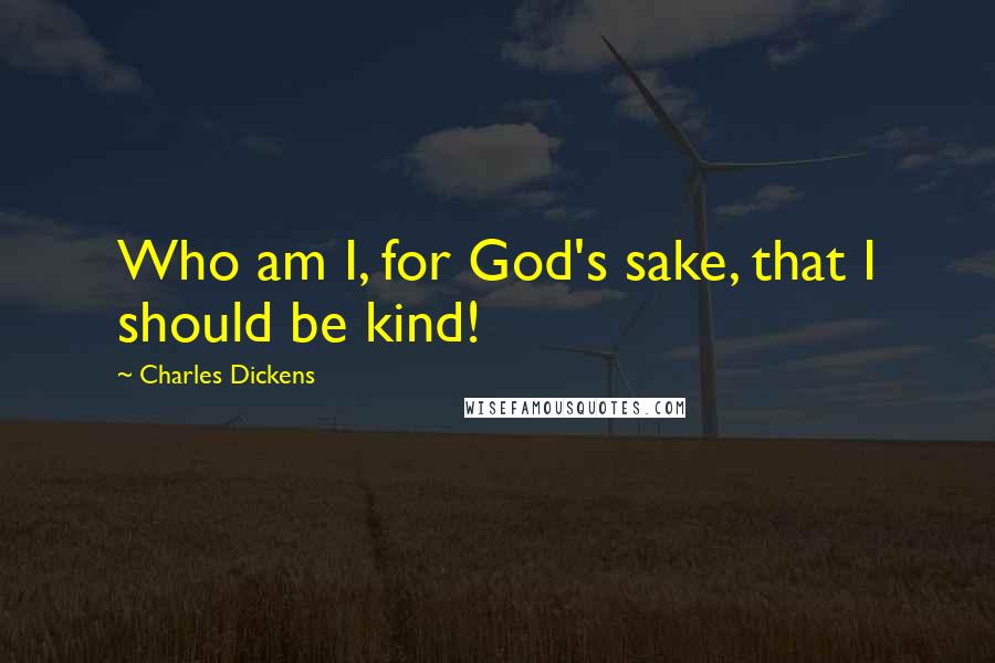 Charles Dickens Quotes: Who am I, for God's sake, that I should be kind!