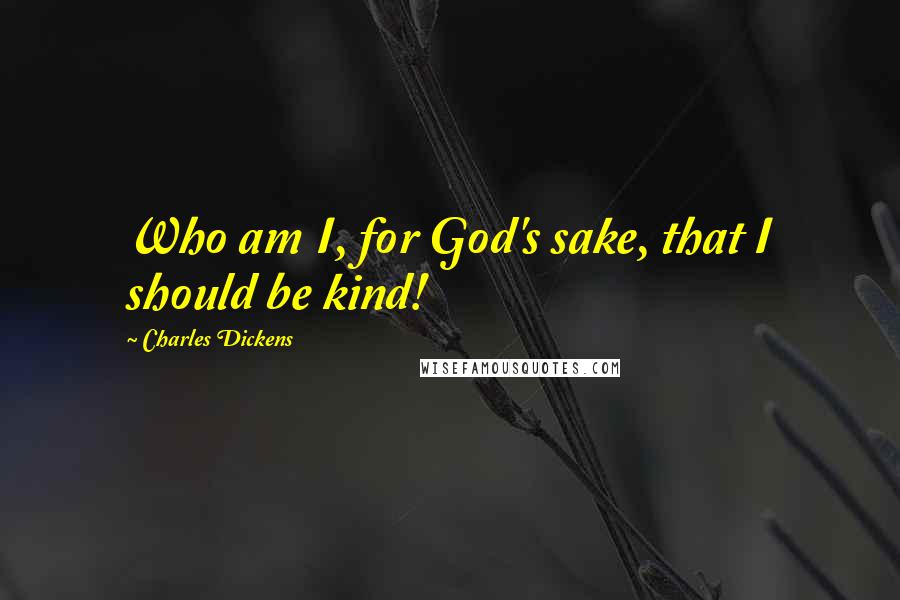 Charles Dickens Quotes: Who am I, for God's sake, that I should be kind!