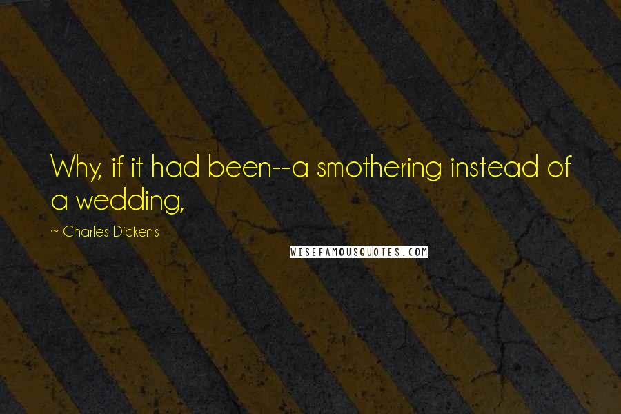 Charles Dickens Quotes: Why, if it had been--a smothering instead of a wedding,