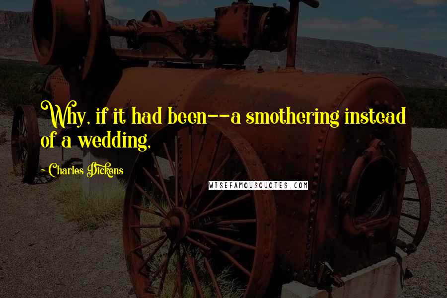 Charles Dickens Quotes: Why, if it had been--a smothering instead of a wedding,