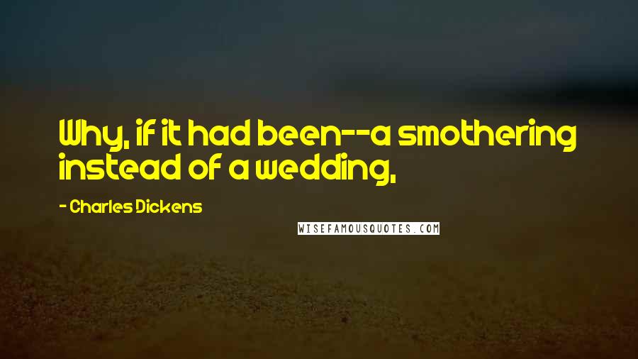 Charles Dickens Quotes: Why, if it had been--a smothering instead of a wedding,