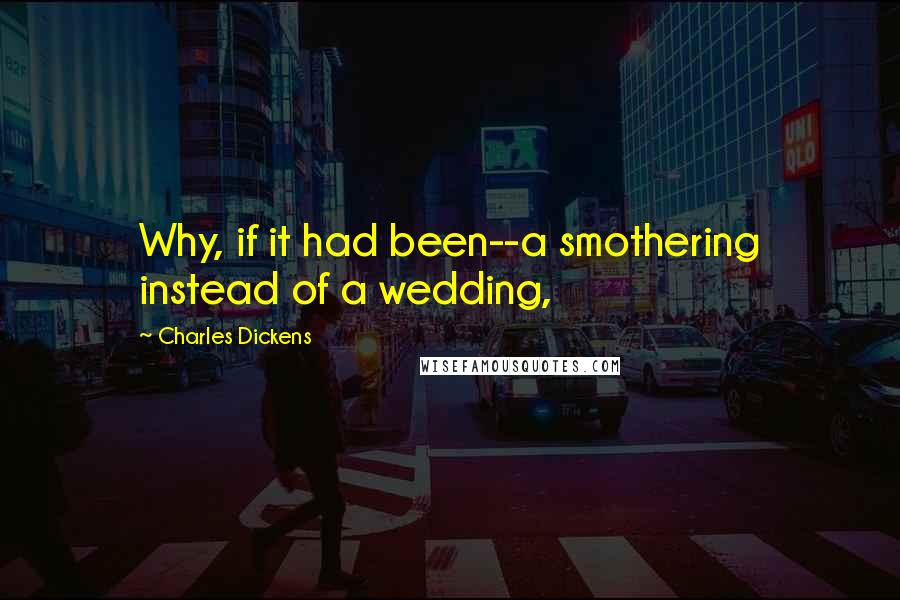 Charles Dickens Quotes: Why, if it had been--a smothering instead of a wedding,