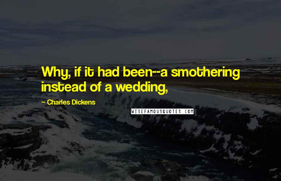 Charles Dickens Quotes: Why, if it had been--a smothering instead of a wedding,