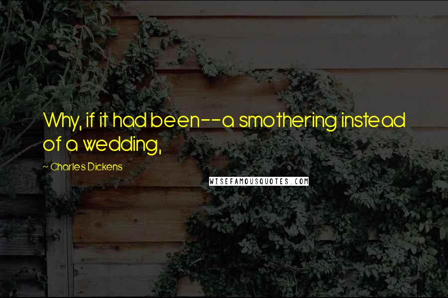 Charles Dickens Quotes: Why, if it had been--a smothering instead of a wedding,