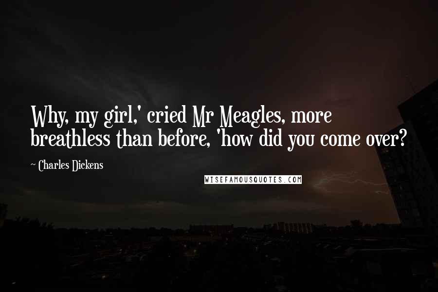 Charles Dickens Quotes: Why, my girl,' cried Mr Meagles, more breathless than before, 'how did you come over?