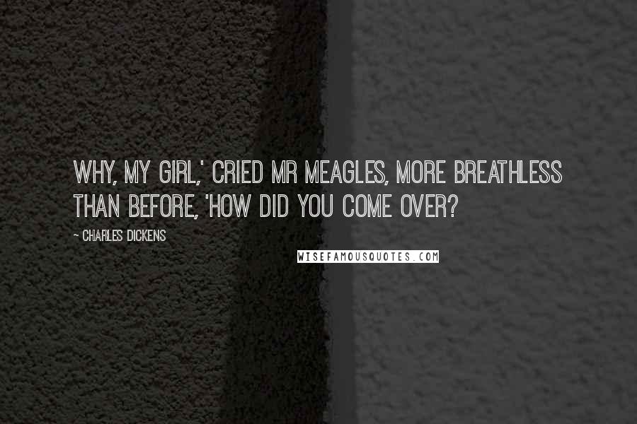 Charles Dickens Quotes: Why, my girl,' cried Mr Meagles, more breathless than before, 'how did you come over?