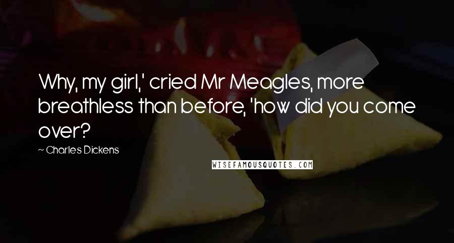 Charles Dickens Quotes: Why, my girl,' cried Mr Meagles, more breathless than before, 'how did you come over?