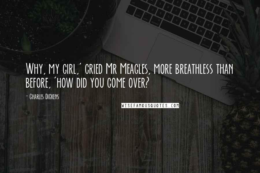 Charles Dickens Quotes: Why, my girl,' cried Mr Meagles, more breathless than before, 'how did you come over?