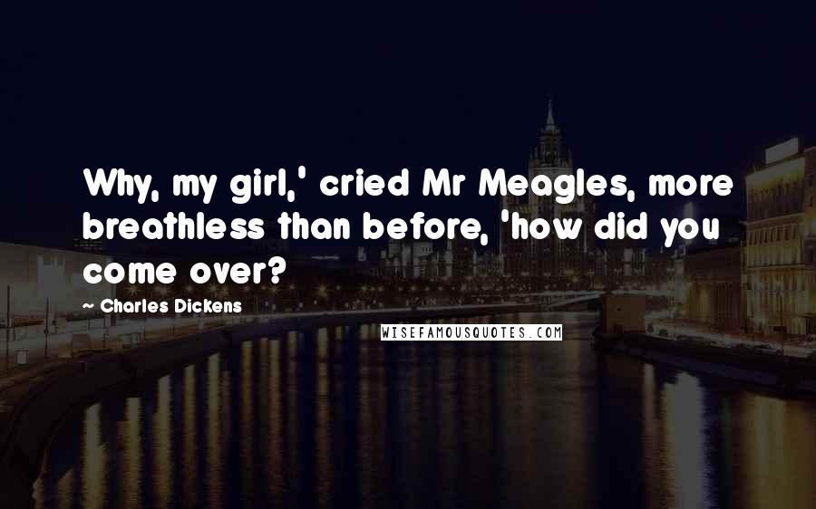 Charles Dickens Quotes: Why, my girl,' cried Mr Meagles, more breathless than before, 'how did you come over?