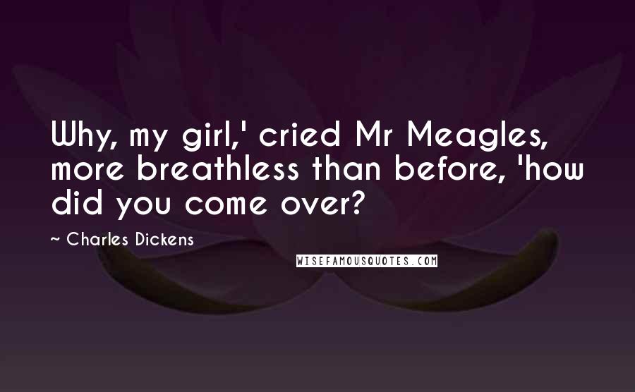 Charles Dickens Quotes: Why, my girl,' cried Mr Meagles, more breathless than before, 'how did you come over?