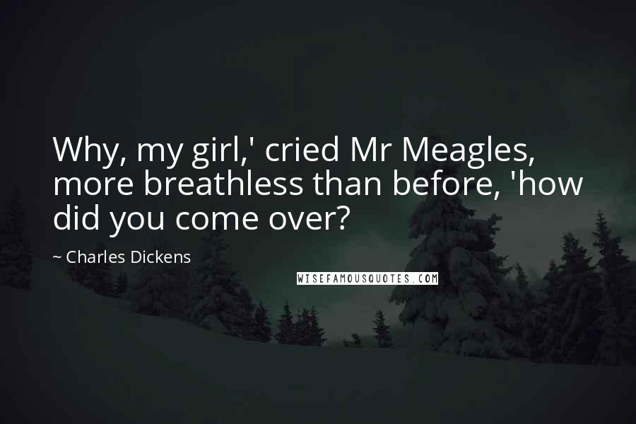 Charles Dickens Quotes: Why, my girl,' cried Mr Meagles, more breathless than before, 'how did you come over?