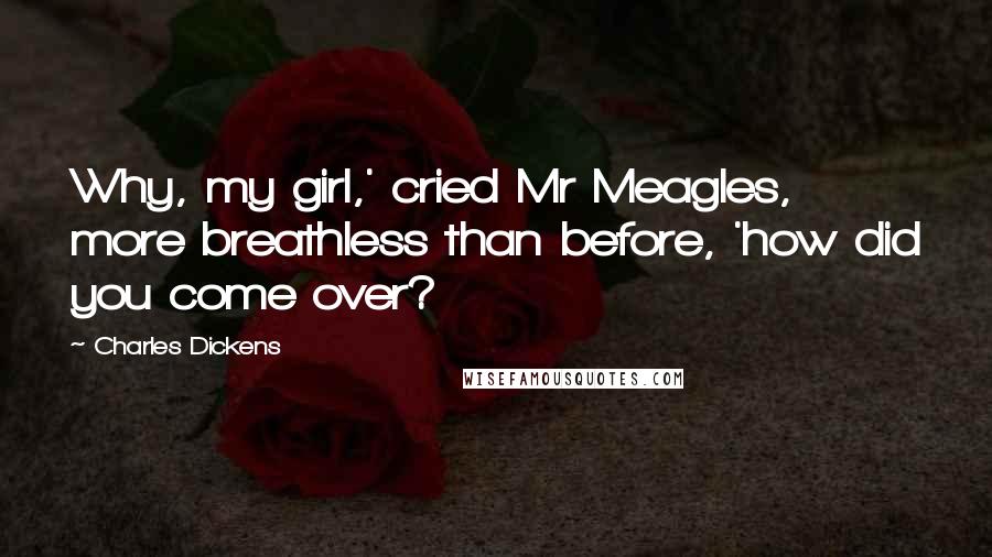 Charles Dickens Quotes: Why, my girl,' cried Mr Meagles, more breathless than before, 'how did you come over?