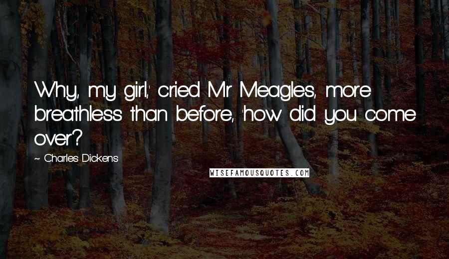 Charles Dickens Quotes: Why, my girl,' cried Mr Meagles, more breathless than before, 'how did you come over?