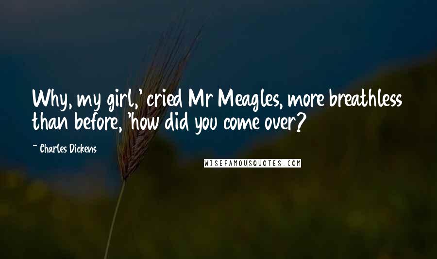 Charles Dickens Quotes: Why, my girl,' cried Mr Meagles, more breathless than before, 'how did you come over?