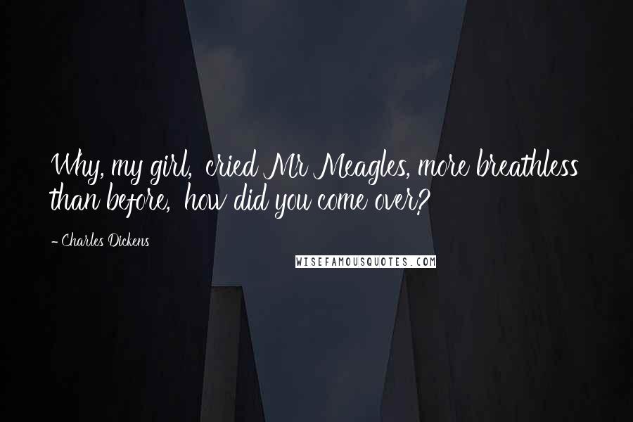 Charles Dickens Quotes: Why, my girl,' cried Mr Meagles, more breathless than before, 'how did you come over?