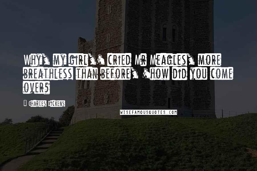 Charles Dickens Quotes: Why, my girl,' cried Mr Meagles, more breathless than before, 'how did you come over?