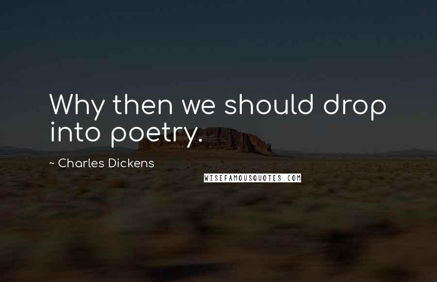 Charles Dickens Quotes: Why then we should drop into poetry.